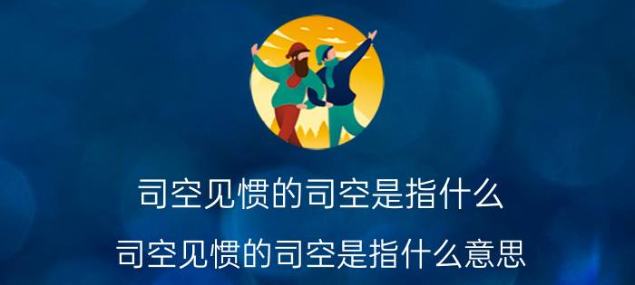 司空见惯的司空是指什么 司空见惯的司空是指什么意思